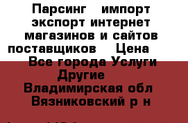 Парсинг , импорт экспорт интернет-магазинов и сайтов поставщиков. › Цена ­ 500 - Все города Услуги » Другие   . Владимирская обл.,Вязниковский р-н